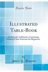 Illustrated Table-Book: Or Juvenile Arithmetic, Containing Oral and Slate Exercises for Beginners (Classic Reprint)