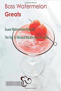 Boss Watermelon Greats: Suave Watermelon Recipes, the Top 53 Wicked Watermelon Recipes