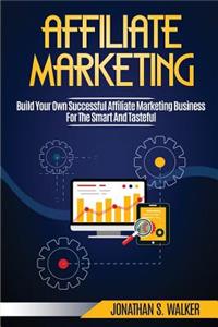 Affiliate Marketing: Build Your Own Successful Affiliate Marketing Business from Zero to 6 Figures