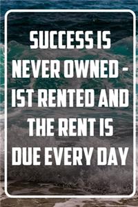 Success is never owned - Ist Rented and the Rent is due every day