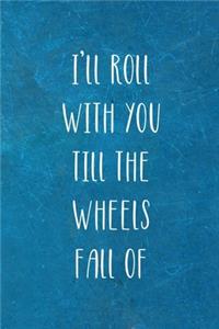 I'll Roll With You Till The Wheels Fall Of