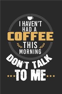 I haven't had a coffee this morning - don't talk to me!