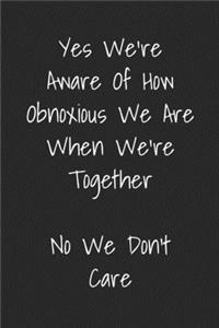 Yes We're Aware Of How Obnoxious We Are When We're Together No We Don't Care