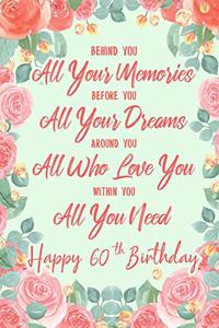 Behind You All Your Memories. Before You All Your Dreams. Around You All Who Love You. Within You All You Need. Happy 60th Birthday