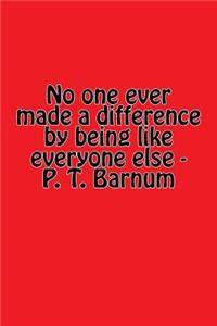No One Ever Made a Difference by Being Like Everyone Else - P. T. Barnum