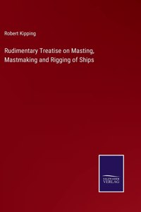 Rudimentary Treatise on Masting, Mastmaking and Rigging of Ships