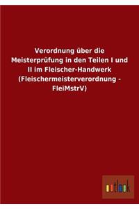 Verordnung über die Meisterprüfung in den Teilen I und II im Fleischer-Handwerk (Fleischermeisterverordnung - FleiMstrV)