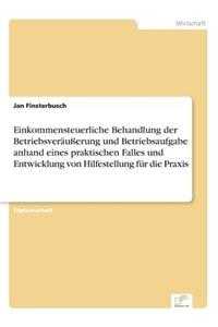 Einkommensteuerliche Behandlung der Betriebsveräußerung und Betriebsaufgabe anhand eines praktischen Falles und Entwicklung von Hilfestellung für die Praxis