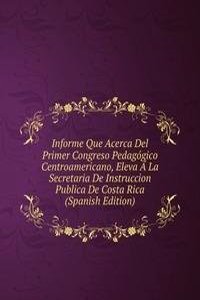 Informe Que Acerca Del Primer Congreso Pedagogico Centroamericano, Eleva A La Secretaria De Instruccion Publica De Costa Rica (Spanish Edition)