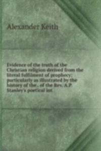 Evidence of the truth of the Christian religion derived from the literal fulfilment of prophecy; particularly as illustrated by the history of the . of the Rev. A.P. Stanley's poetical int