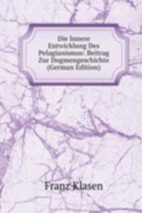 Die Innere Entwicklung Des Pelagianismus: Beitrag Zur Dogmengeschichte (German Edition)