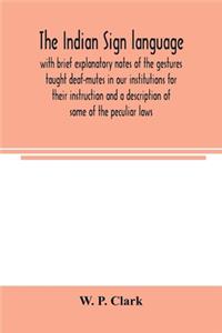 The Indian sign language, with brief explanatory notes of the gestures taught deaf-mutes in our institutions for their instruction and a description of some of the peculiar laws, customs, myths, superstitions, ways of living, code of peace and war