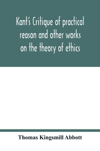 Kant's Critique of practical reason and other works on the theory of ethics
