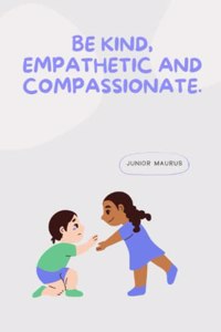 Be kind, empathetic and compassionate.