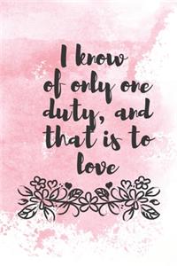 I know of only one duty and that is to love