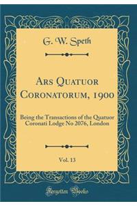 Ars Quatuor Coronatorum, 1900, Vol. 13: Being the Transactions of the Quatuor Coronati Lodge No 2076, London (Classic Reprint)