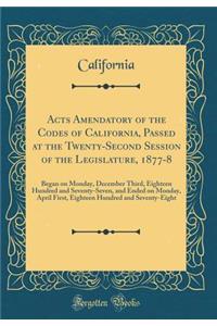 Acts Amendatory of the Codes of California, Passed at the Twenty-Second Session of the Legislature, 1877-8: Began on Monday, December Third, Eighteen Hundred and Seventy-Seven, and Ended on Monday, April First, Eighteen Hundred and Seventy-Eight