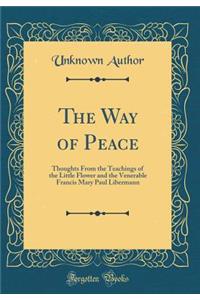 The Way of Peace: Thoughts from the Teachings of the Little Flower and the Venerable Francis Mary Paul Libermann (Classic Reprint)