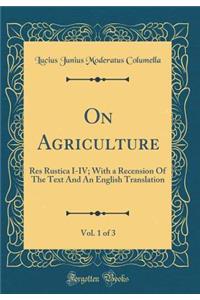 On Agriculture, Vol. 1 of 3: Res Rustica I-IV; With a Recension of the Text and an English Translation (Classic Reprint)