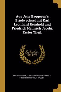 Aus Jens Baggesen's Briefwechsel mit Karl Leonhard Reinhold und Friedrich Heinrich Jacobi. Erster Theil.