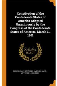 Constitution of the Confederate States of America Adopted Unanimously by the Congress of the Confederate States of America, March 11, 1861