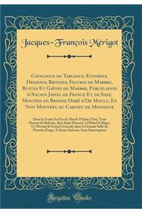 Catalogue de Tableaux, Estampes, Desseins, Bronzes, Figures de Marbre, Bustes Et GaÃ®nes de Marbre, Porcelaines d'Ancien Japon, de France Et de Saxe, MontÃ©es En Bronze DorÃ© d'Or Moulu, Et Non MontÃ©es, Du Cabinet de Monsieur: Dont La Vente Se Fer