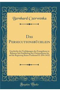 Das Persecutionsbüchlein: Geschichte der Verfolgungen des Evangeliums in Böhmen Seit Einführung des Christenthums bis auf die Regierung Kaiser Ferdinand II. (894-1632) (Classic Reprint)