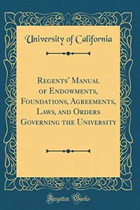 Regents' Manual of Endowments, Foundations, Agreements, Laws, and Orders Governing the University (Classic Reprint)