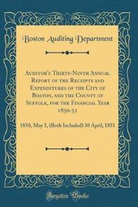 Auditor's Thirty-Ninth Annual Report of the Receipts and Expenditures of the City of Boston, and the County of Suffolk, for the Financial Year 1850-51: 1850, May 1, (Both Included) 30 April, 1851 (Classic Reprint)