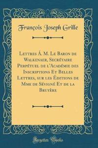 Lettres Á. M. Le Baron de Walkenaer, Secrétaire Perpétuel de l'Académie des Inscriptions Et Belles Lettres, sur les Éditions de Mme de Sévigné Et de la Bruyère (Classic Reprint)