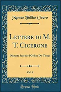 Lettere di M. T. Cicerone, Vol. 8: Disposte Secondo l'Ordine De' Tempi (Classic Reprint)