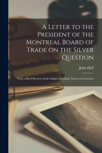 Letter to the President of the Montreal Board of Trade on the Silver Question [microform]: With a Brief Review of the Subject Entitled, Notes on Currency