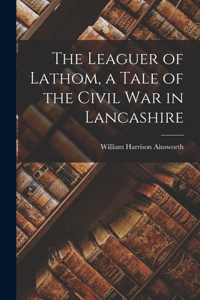 Leaguer of Lathom, a Tale of the Civil war in Lancashire
