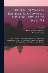 The Trial of Warren Hastings, Esq., Complete From February 1788, to June 1794; With a Preface, Containing the History of the Origin of the Impeachment, a List of the Changes in the High Court of Justice, Pending the Trial, and the Debate in the Hou
