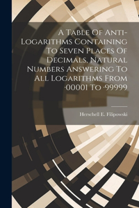 Table Of Anti-logarithms Containing To Seven Places Of Decimals, Natural Numbers Answering To All Logarithms From -00001 To -99999
