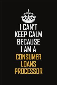 I Can't Keep Calm Because I Am A Consumer Loans Processor