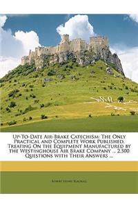 Up-To-Date Air-Brake Catechism: The Only Practical and Complete Work Published, Treating on the Equipment Manufactured by the Westinghouse Air Brake Company ... 2,500 Questions wit