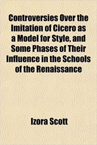 Controversies Over the Imitation of Cicero as a Model for Style, and Some Phases of Their Influence in the Schools of the Renaissance