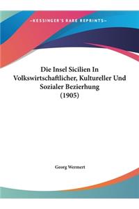 Die Insel Sicilien in Volkswirtschaftlicher, Kultureller Und Sozialer Bezierhung (1905)