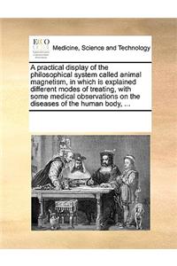 A practical display of the philosophical system called animal magnetism, in which is explained different modes of treating, with some medical observations on the diseases of the human body, ...