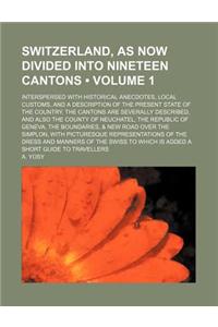 Switzerland, as Now Divided Into Nineteen Cantons (Volume 1); Interspersed with Historical Anecdotes, Local Customs, and a Description of the Present