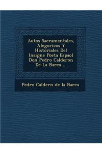Autos Sacramentales, Alegoricos y Historiales del Insigne Poeta Espa Ol Don Pedro Calderon de La Barca ...