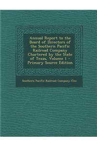 Annual Report to the Board of Directors of the Southern Pacific Railroad Company Chartered by the State of Texas, Volume 1