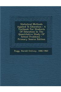Statistical Methods Applied to Education: A Textbook for Students of Education in the Quantitative Study of School Problems
