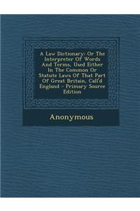 A Law Dictionary: Or the Interpreter of Words and Terms, Used Either in the Common or Statute Laws of That Part of Great Britain, Call'd England