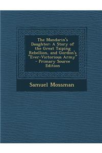 The Mandarin's Daughter: A Story of the Great Taiping Rebellion, and Gordon's Ever-Victorious Army - Primary Source Edition