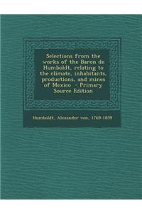 Selections from the Works of the Baron de Humboldt, Relating to the Climate, Inhabitants, Productions, and Mines of Mexico