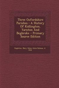 Three Oxfordshire Parishes: A History of Kidlington, Yarnton and Begbroke - Primary Source Edition