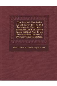 The Law of the Tithe as Set Forth in the Old Testament; Illustrated, Explained and Enforced from Biblical and from Extra-Biblical Sources - Primary So