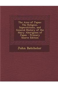 The Ainu of Japan: The Religion, Superstitions, and General History of the Hairy Aborigines of Japan - Primary Source Edition